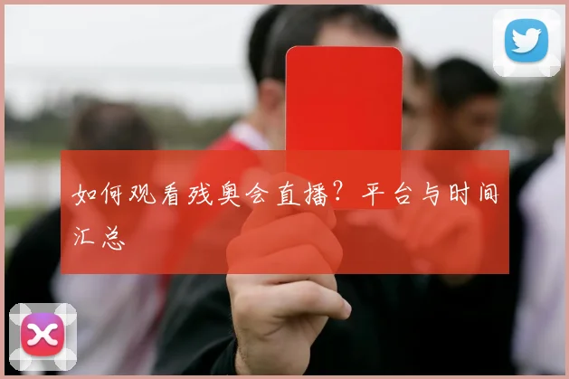 如何观看残奥会直播？平台与时间汇总