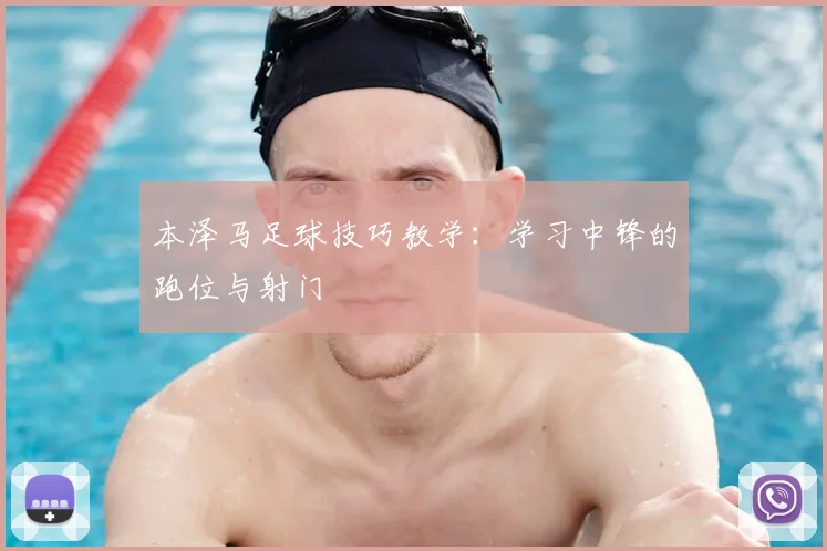 本泽马足球技巧教学：学习中锋的跑位与射门