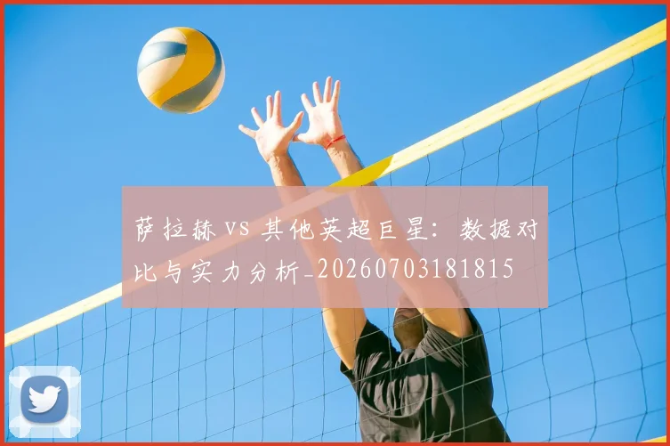 萨拉赫 vs 其他英超巨星:数据对比与实力分析_20260703181815