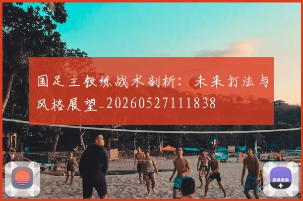 国足主教练战术剖析：未来打法与风格展望_20260527111838