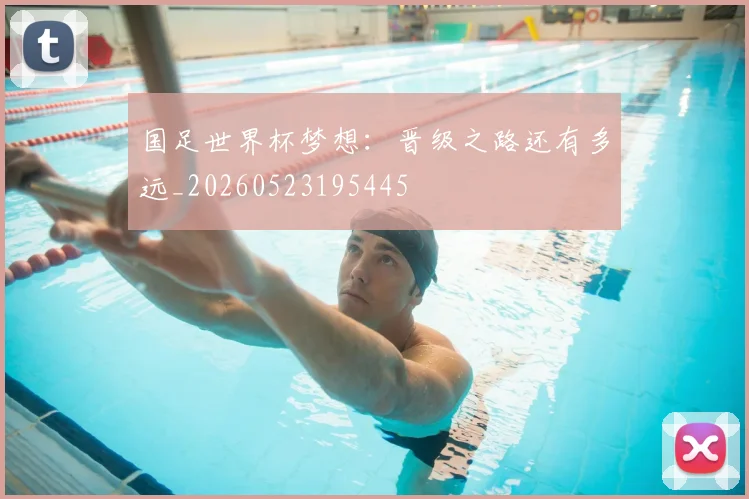 国足世界杯梦想：晋级之路还有多远_20260523195445