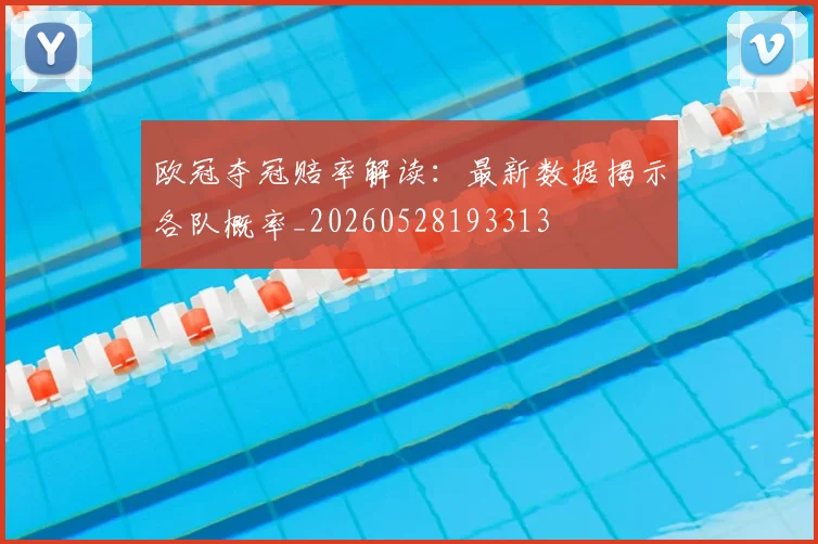 欧冠夺冠赔率解读：最新数据揭示各队概率_20260528193313