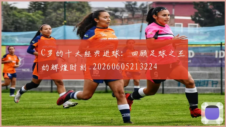 C罗的十大经典进球：回顾足球之王的辉煌时刻_20260605213224