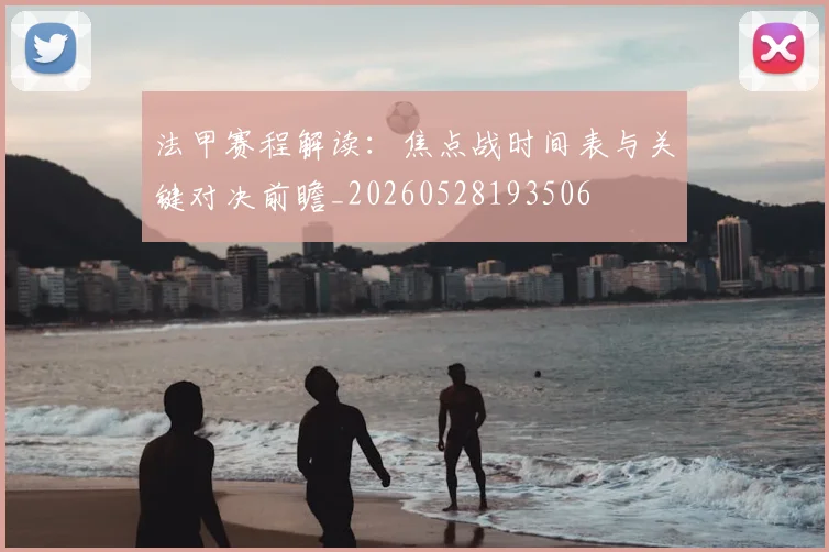 法甲赛程解读：焦点战时间表与关键对决前瞻_20260528193506