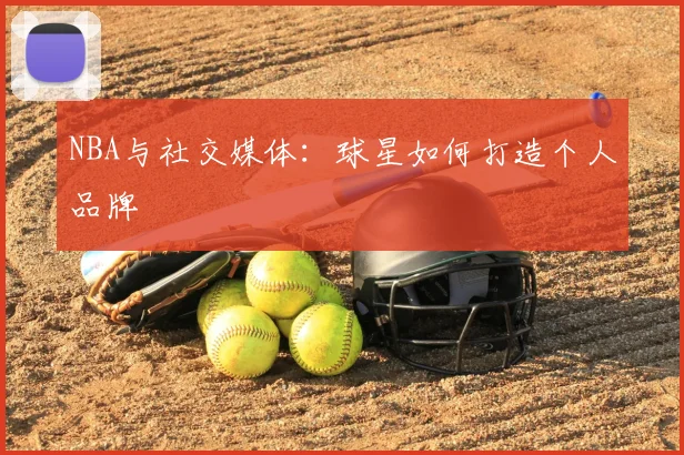 NBA与社交媒体：球星如何打造个人品牌