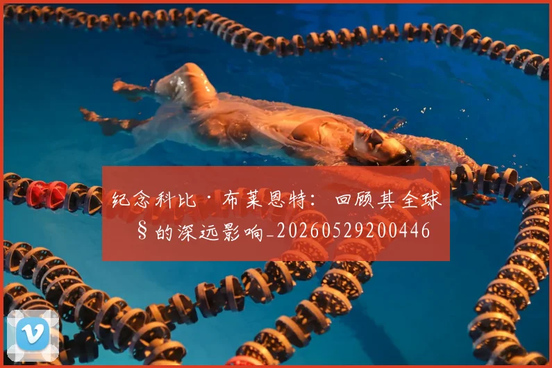 纪念科比·布莱恩特：回顾其全球性的深远影响_20260529200446