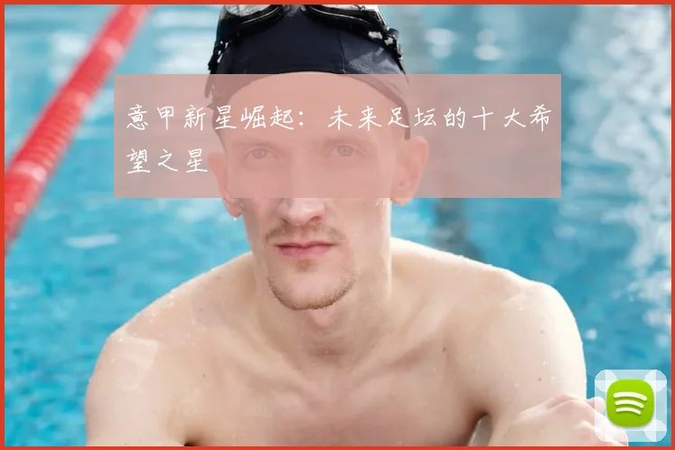 意甲新星崛起：未来足坛的十大希望之星