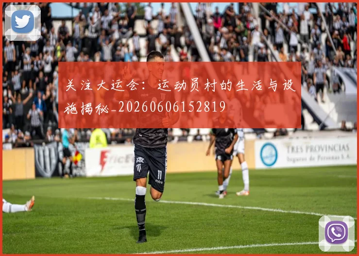关注大运会：运动员村的生活与设施揭秘_20260606152819