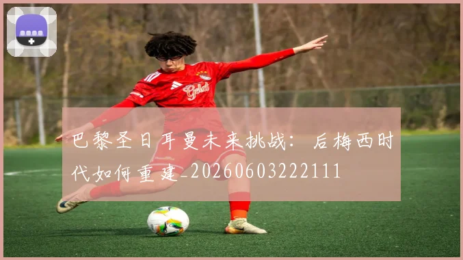 巴黎圣日耳曼未来挑战:后梅西时代如何重建_20260603222111