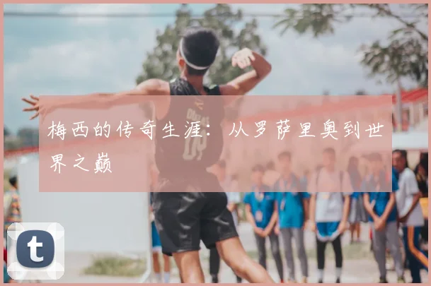 梅西的传奇生涯:从罗萨里奥到世界之巅