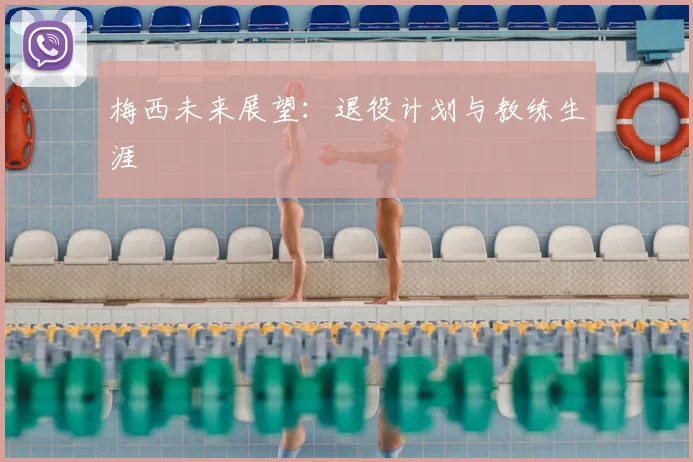 梅西未来展望：退役计划与教练生涯