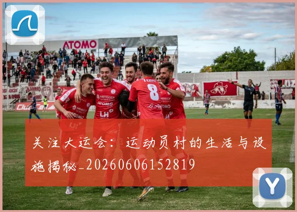 关注大运会：运动员村的生活与设施揭秘_20260606152819