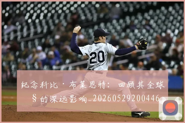 纪念科比·布莱恩特：回顾其全球性的深远影响_20260529200446