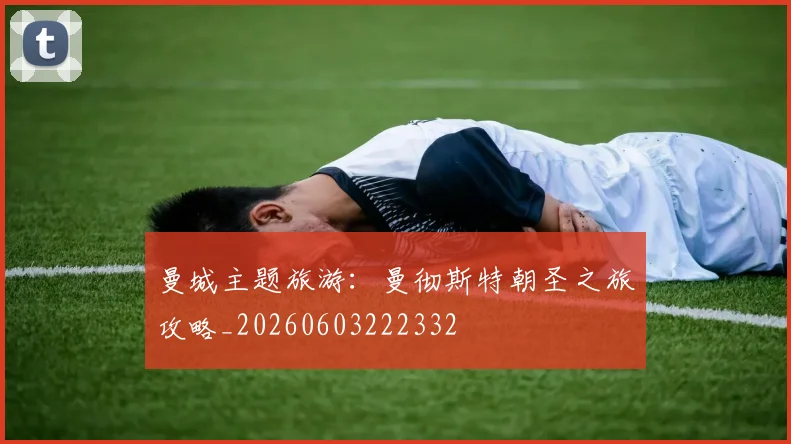 曼城主题旅游：曼彻斯特朝圣之旅攻略_20260603222332