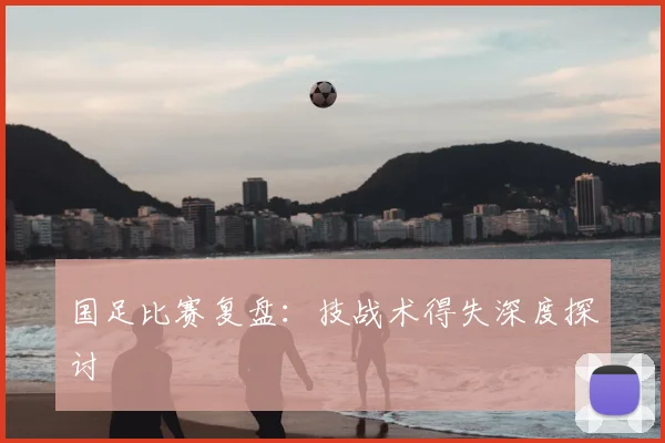 国足比赛复盘：技战术得失深度探讨