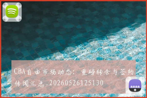 CBA自由市场动态：重磅转会与签约传闻汇总_20260526125130