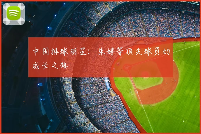 中国排球明星：朱婷等顶尖球员的成长之路
