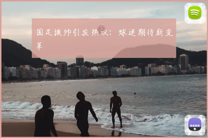 国足换帅引发热议：球迷期待新变革