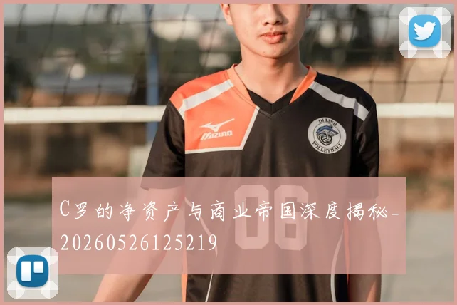 C罗的净资产与商业帝国深度揭秘_20260526125219