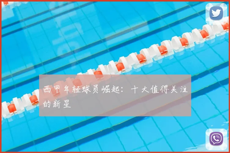 西甲年轻球员崛起：十大值得关注的新星