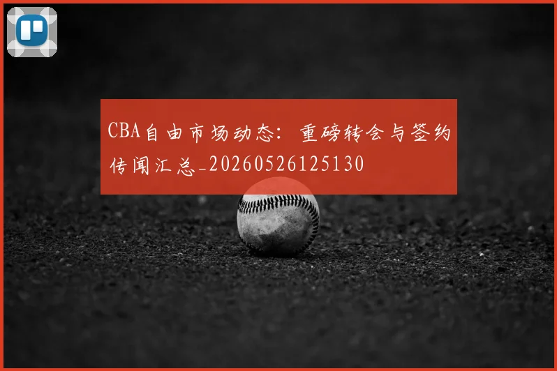 CBA自由市场动态：重磅转会与签约传闻汇总_20260526125130