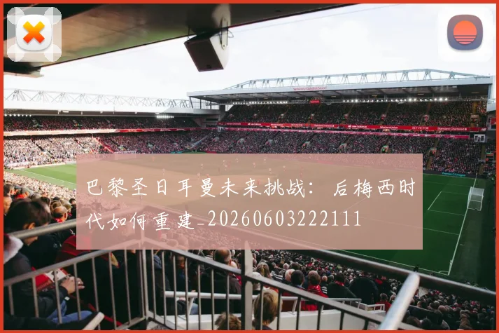 巴黎圣日耳曼未来挑战：后梅西时代如何重建_20260603222111