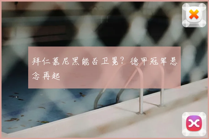 拜仁慕尼黑能否卫冕？德甲冠军悬念再起