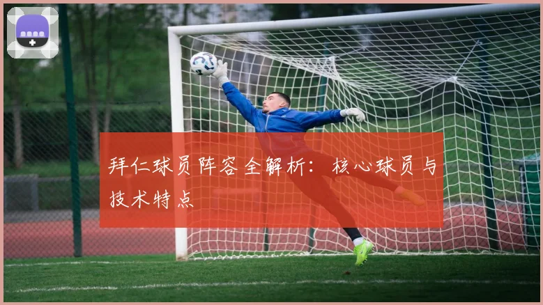 拜仁球员阵容全解析：核心球员与技术特点