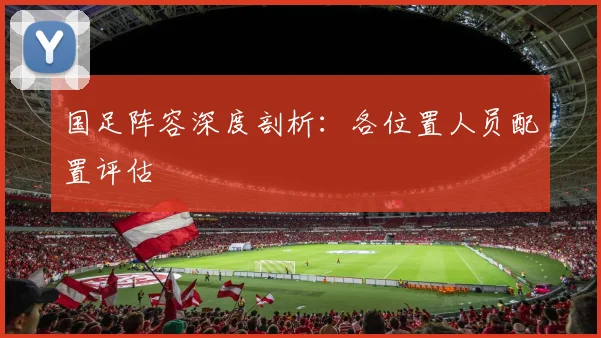 国足阵容深度剖析:各位置人员配置评估