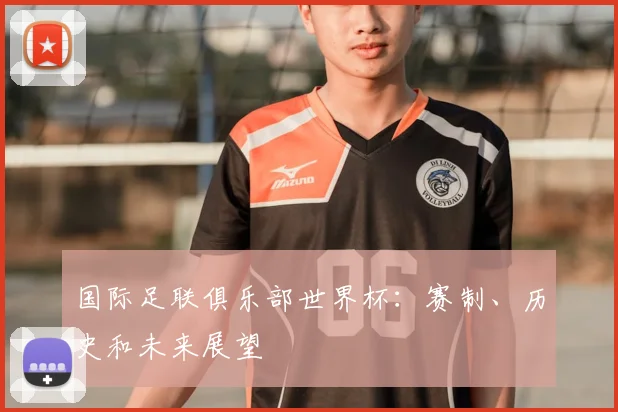 国际足联俱乐部世界杯：赛制、历史和未来展望