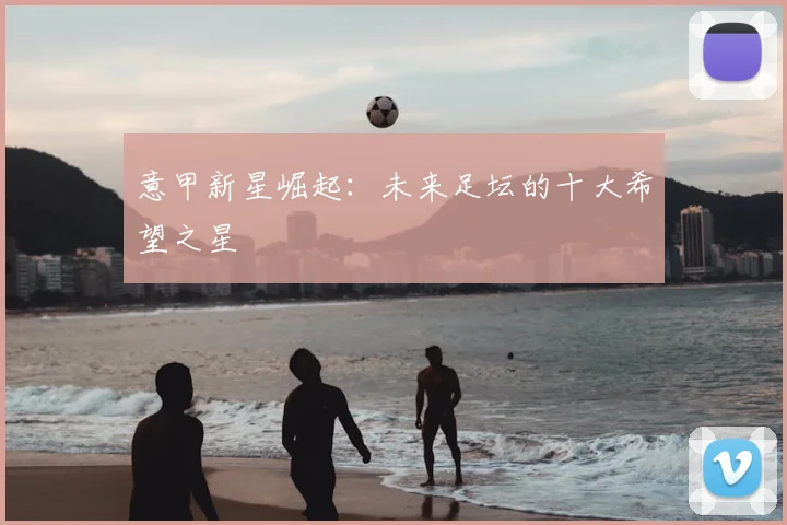 意甲新星崛起：未来足坛的十大希望之星