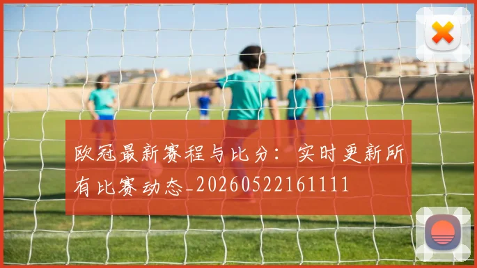 欧冠最新赛程与比分：实时更新所有比赛动态_20260522161111