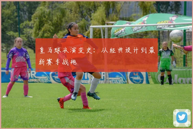 皇马球衣演变史：从经典设计到最新赛季战袍