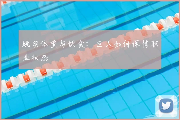 姚明体重与饮食:巨人如何保持职业状态