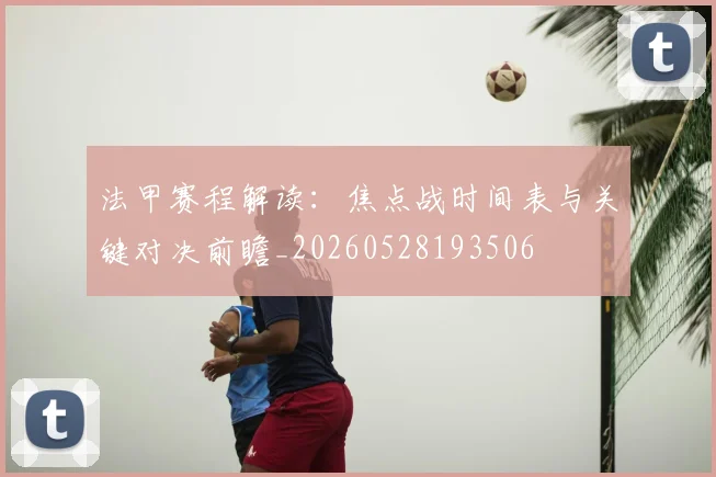 法甲赛程解读：焦点战时间表与关键对决前瞻_20260528193506