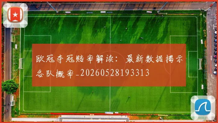 欧冠夺冠赔率解读：最新数据揭示各队概率_20260528193313