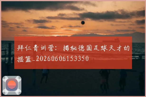 拜仁青训营：揭秘德国足球天才的摇篮_20260606153350