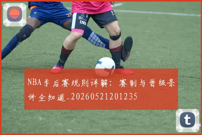 NBA季后赛规则详解：赛制与晋级条件全知道_20260521201235