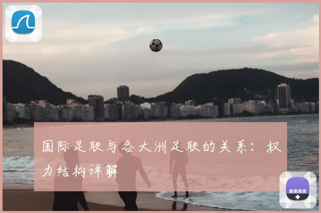 国际足联与各大洲足联的关系：权力结构详解