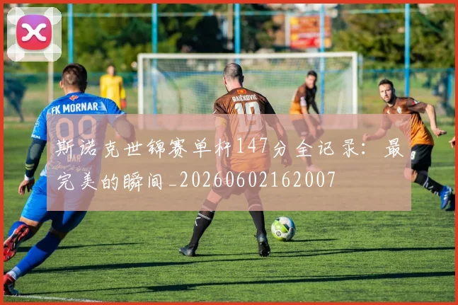 斯诺克世锦赛单杆147分全记录：最完美的瞬间_20260602162007