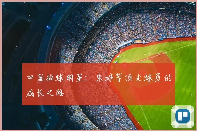 中国排球明星：朱婷等顶尖球员的成长之路