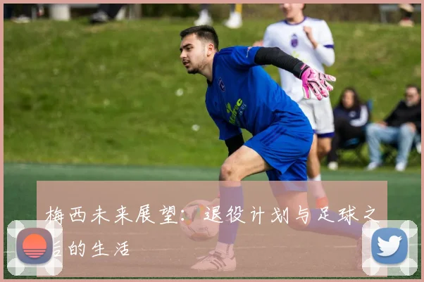 梅西未来展望：退役计划与足球之后的生活