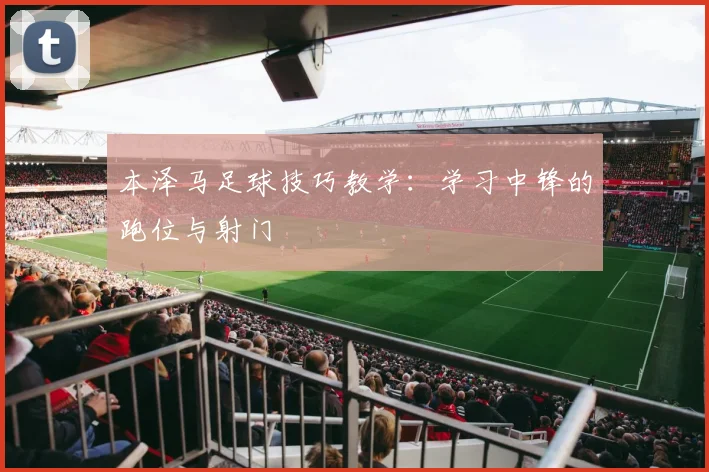 本泽马足球技巧教学：学习中锋的跑位与射门