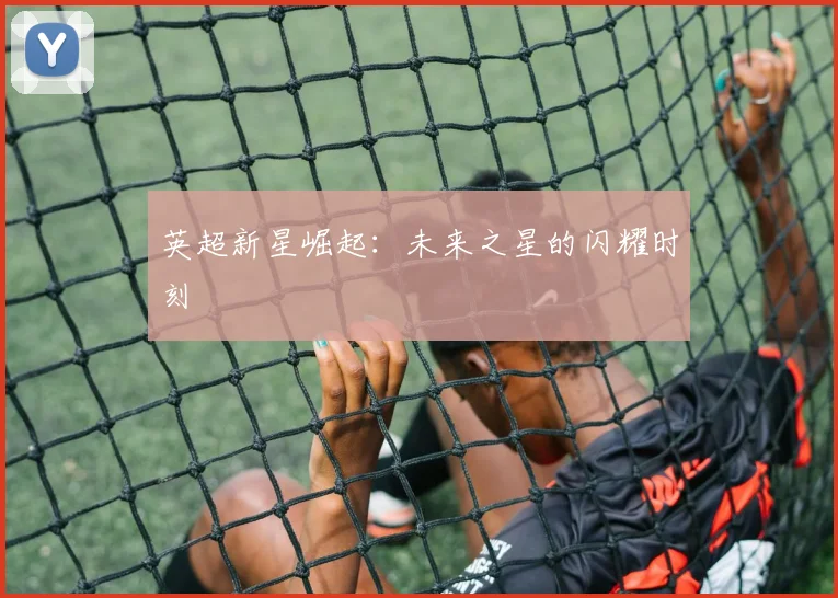英超新星崛起：未来之星的闪耀时刻