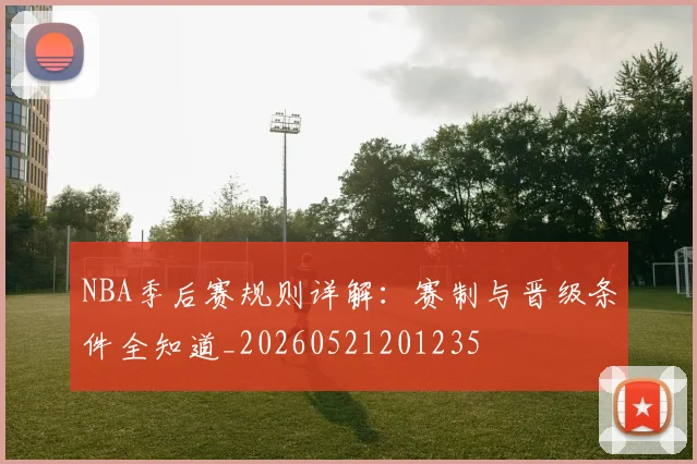 NBA季后赛规则详解：赛制与晋级条件全知道_20260521201235