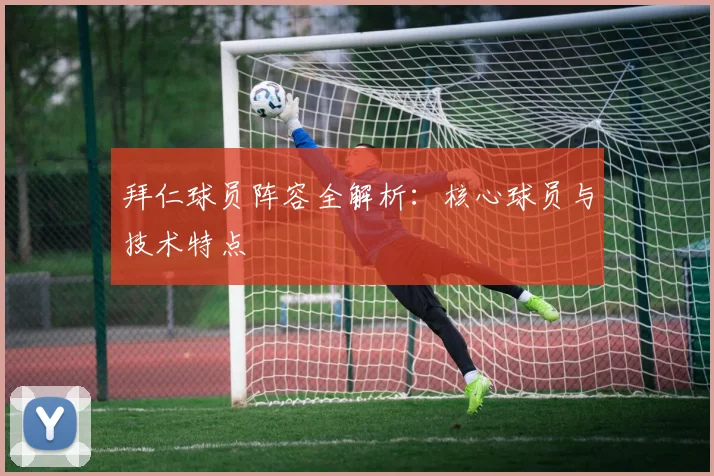 拜仁球员阵容全解析：核心球员与技术特点