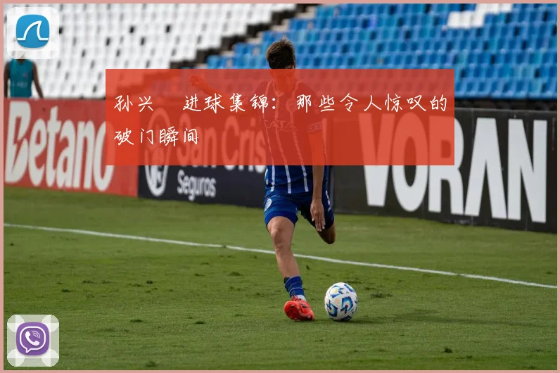 孙兴慜进球集锦：那些令人惊叹的破门瞬间