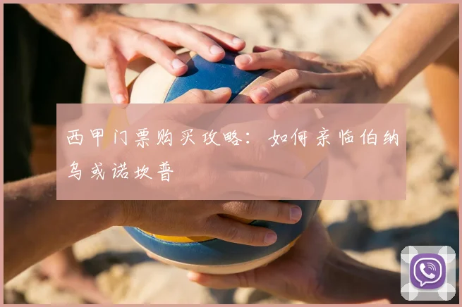 西甲门票购买攻略：如何亲临伯纳乌或诺坎普