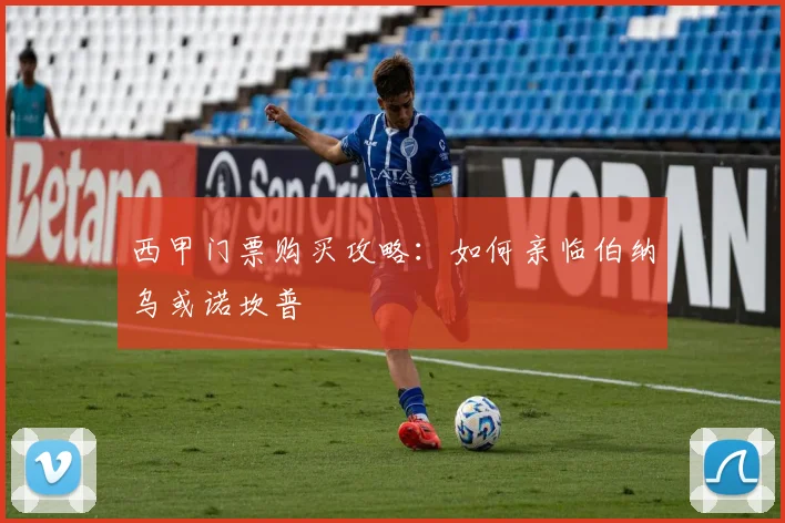 西甲门票购买攻略：如何亲临伯纳乌或诺坎普