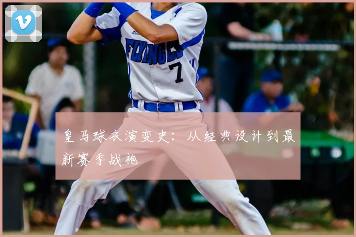 皇马球衣演变史:从经典设计到最新赛季战袍